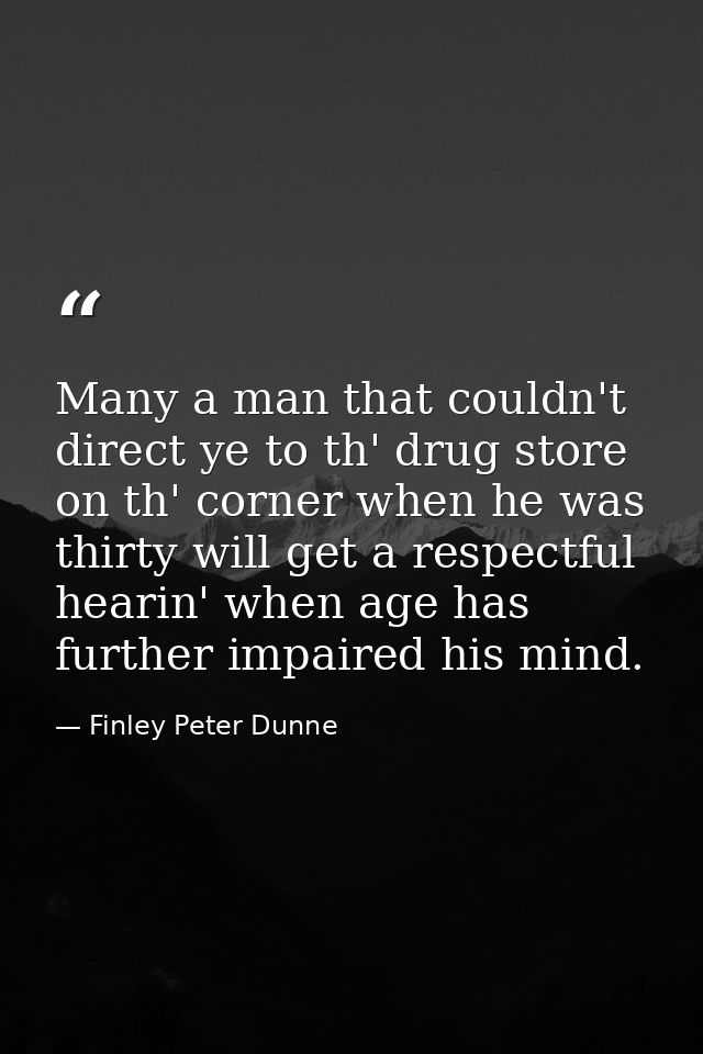 Many a man that couldn't direct ye to th' drug store on th' corner when he was thirty will get a respectful hearin' when — Finley Peter Dunne 