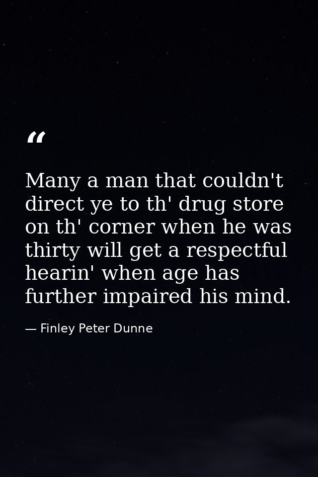 Many a man that couldn't direct ye to th' drug store on th' corner when he was thirty will get a respectful hearin' when — Finley Peter Dunne 