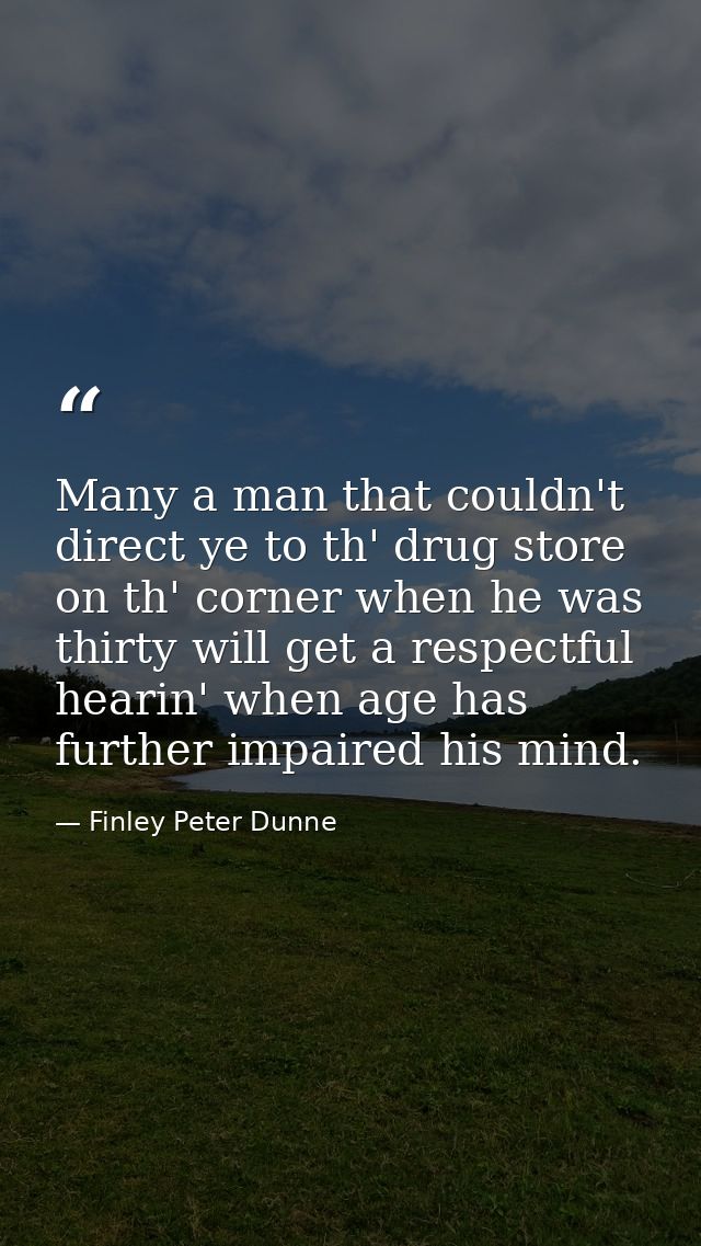 Many a man that couldn't direct ye to th' drug store on th' corner when he was thirty will get a respectful hearin' when — Finley Peter Dunne 