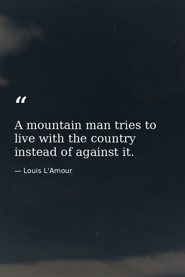 A mountain man tries to live with the country instead of against it. — Louis L'Amour