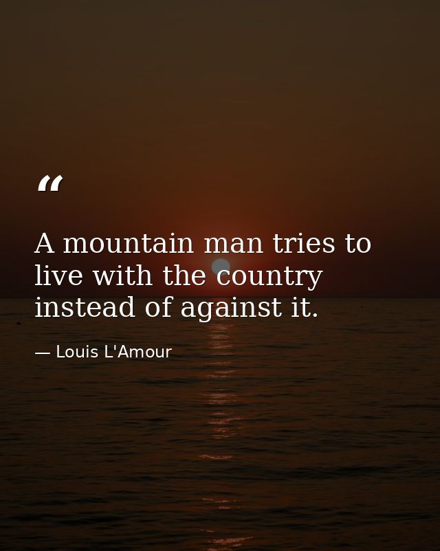 A mountain man tries to live with the country instead of against it. — Louis L'Amour