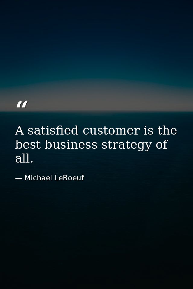 A satisfied customer is the best business strategy of all. — Michael LeBoeuf