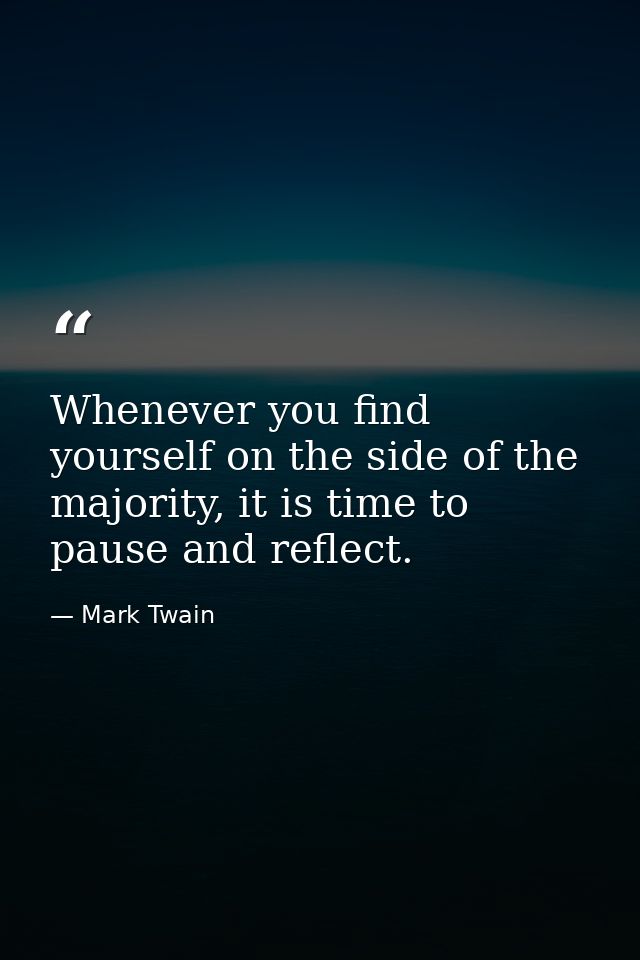 Whenever you find yourself on the side of the majority, it is time to pause and reflect. — Mark Twain