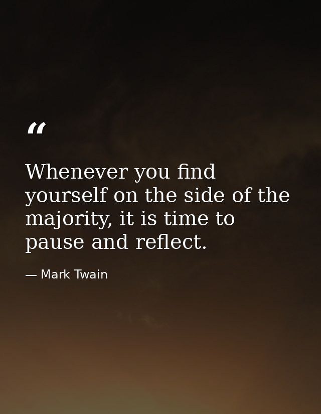 Whenever you find yourself on the side of the majority, it is time to pause and reflect. — Mark Twain