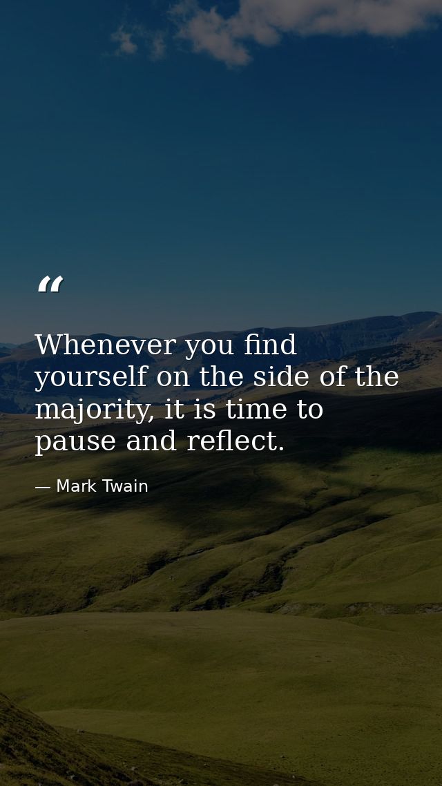 Whenever you find yourself on the side of the majority, it is time to pause and reflect. — Mark Twain