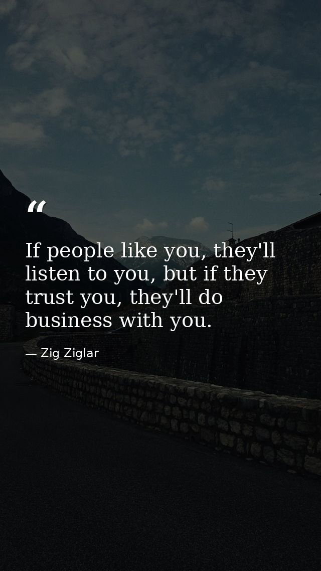 If people like you, they'll listen to you, but if they trust you, they'll do business with you. — Zig Ziglar