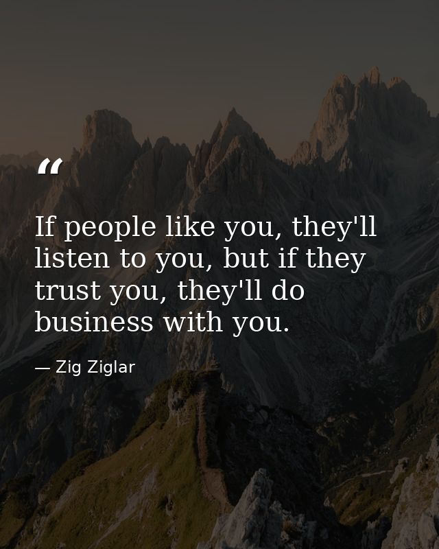 If people like you, they'll listen to you, but if they trust you, they'll do business with you. — Zig Ziglar