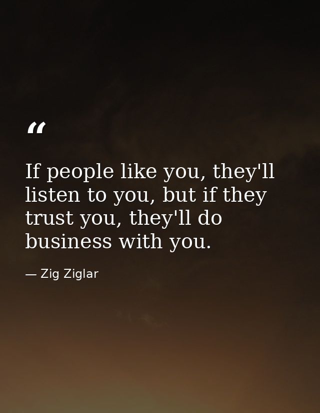 If people like you, they'll listen to you, but if they trust you, they'll do business with you. — Zig Ziglar