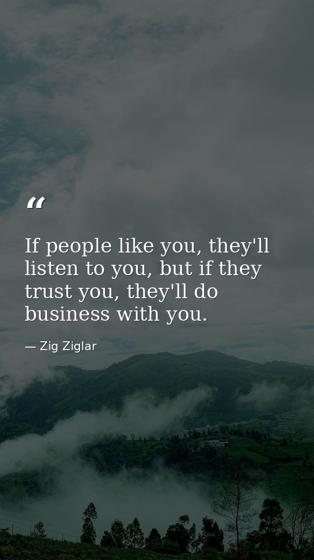 If people like you, they'll listen to you, but if they trust you, they'll do business with you. — Zig Ziglar