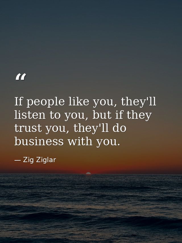 If people like you, they'll listen to you, but if they trust you, they'll do business with you. — Zig Ziglar
