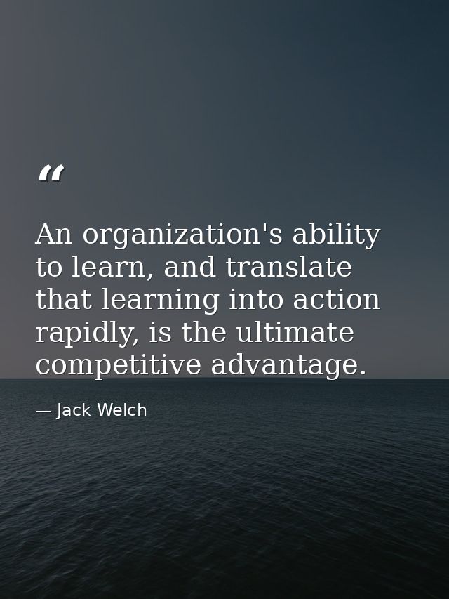 An organization's ability to learn, and translate that learning into action rapidly, is the ultimate competitive advanta — Jack Welch