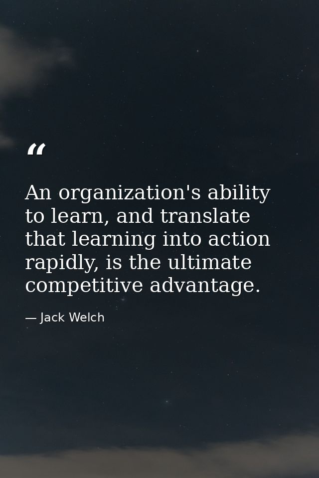 An organization's ability to learn, and translate that learning into action rapidly, is the ultimate competitive advanta — Jack Welch