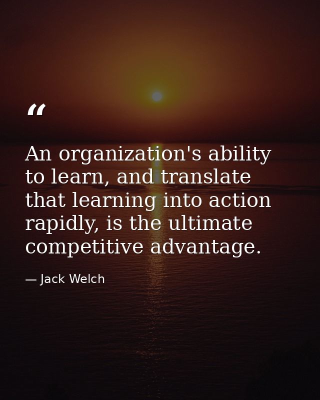 An organization's ability to learn, and translate that learning into action rapidly, is the ultimate competitive advanta — Jack Welch