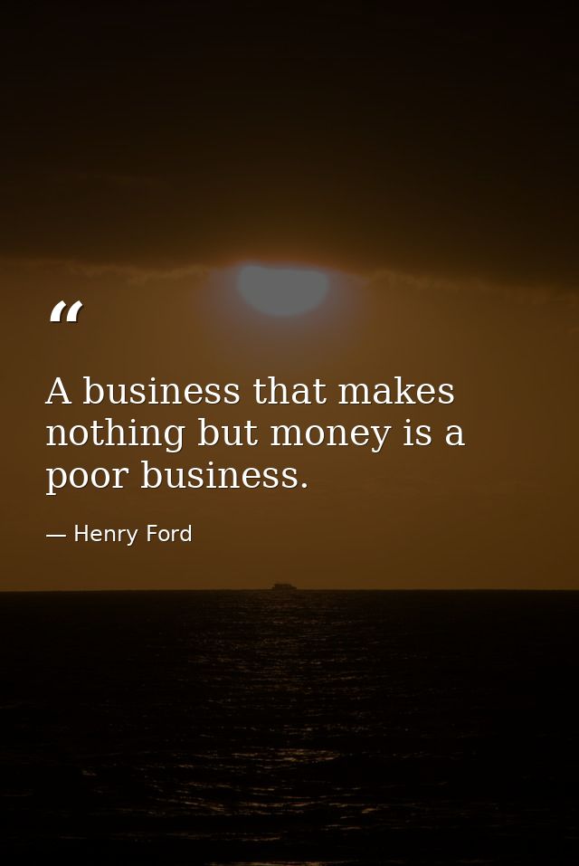 A business that makes nothing but money is a poor business. — Henry Ford