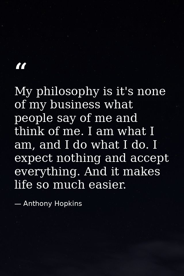 My philosophy is it's none of my business what people say of me and think of me. I am what I am, and I do what I do. I e — Anthony Hopkins