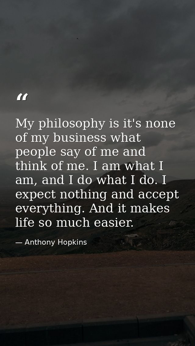 My philosophy is it's none of my business what people say of me and think of me. I am what I am, and I do what I do. I e — Anthony Hopkins