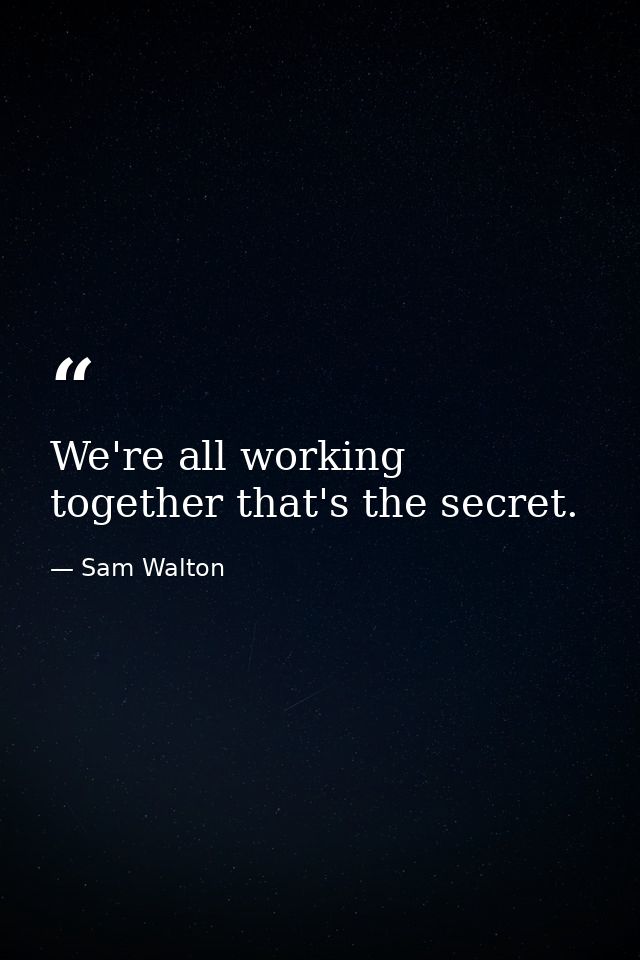 We're all working together that's the secret. — Sam Walton