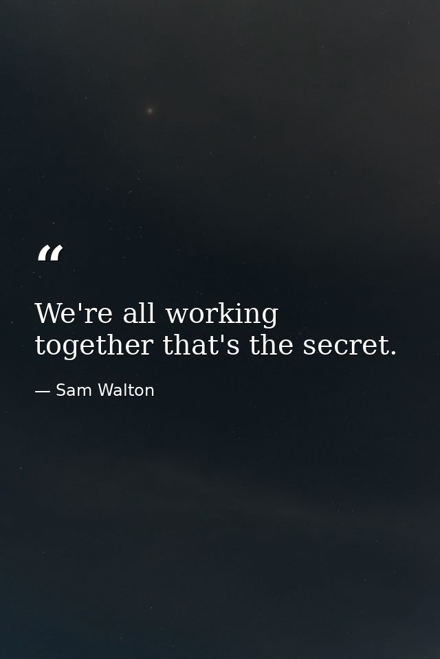 We're all working together that's the secret. — Sam Walton