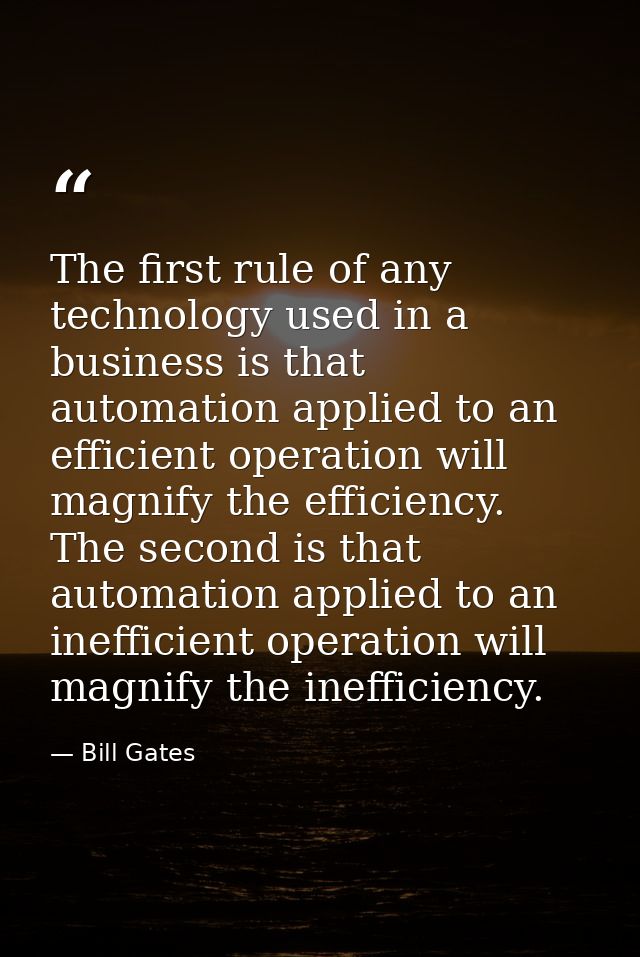 The first rule of any technology used in a business is that automation applied to an efficient operation will magnify th — Bill Gates