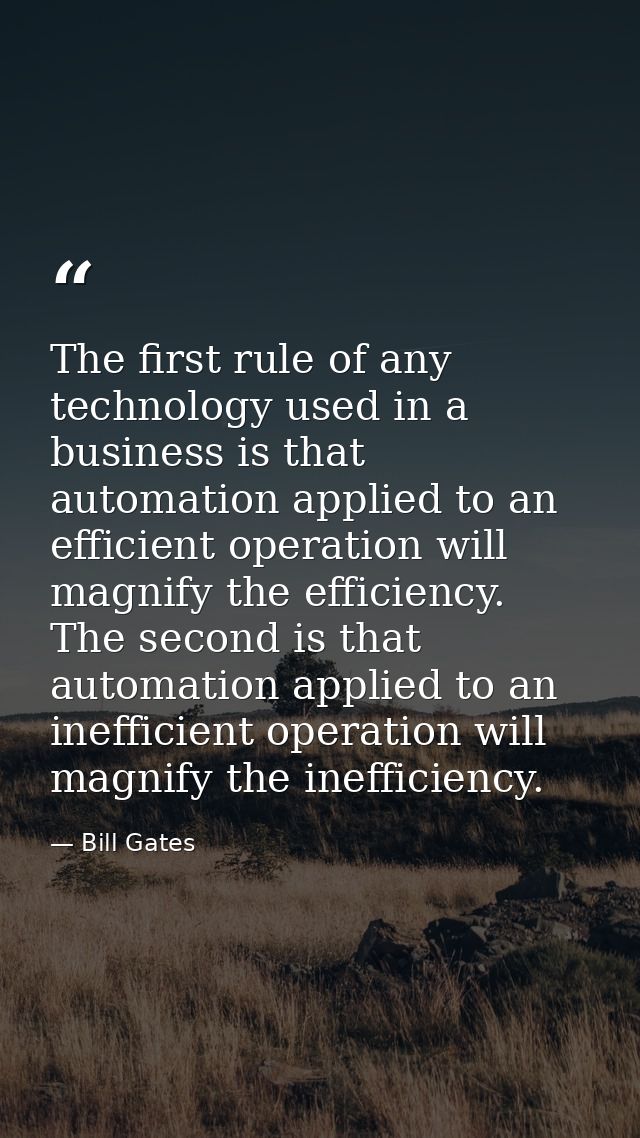 The first rule of any technology used in a business is that automation applied to an efficient operation will magnify th — Bill Gates