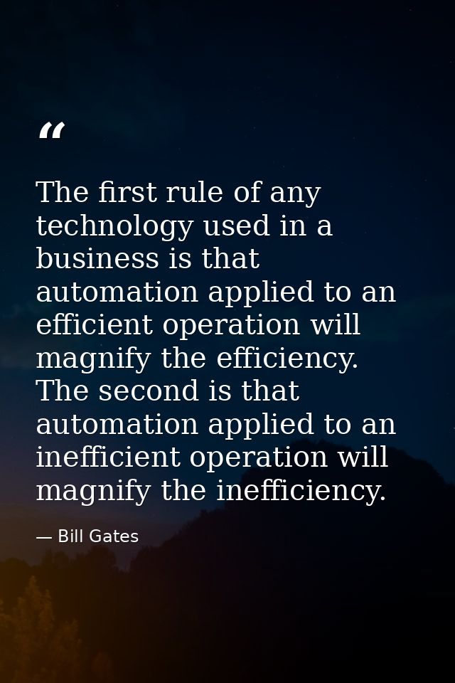 The first rule of any technology used in a business is that automation applied to an efficient operation will magnify th — Bill Gates