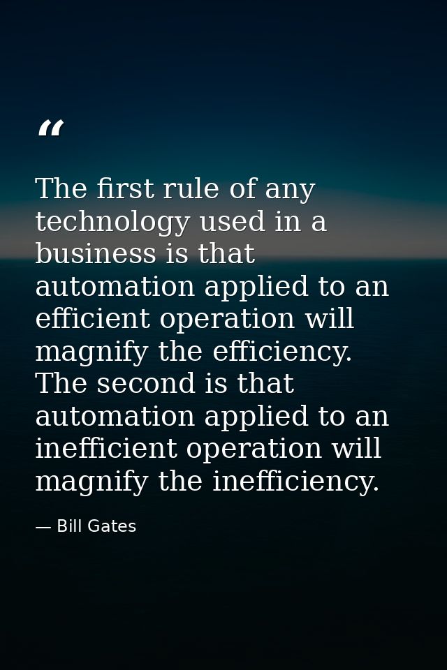 The first rule of any technology used in a business is that automation applied to an efficient operation will magnify th — Bill Gates