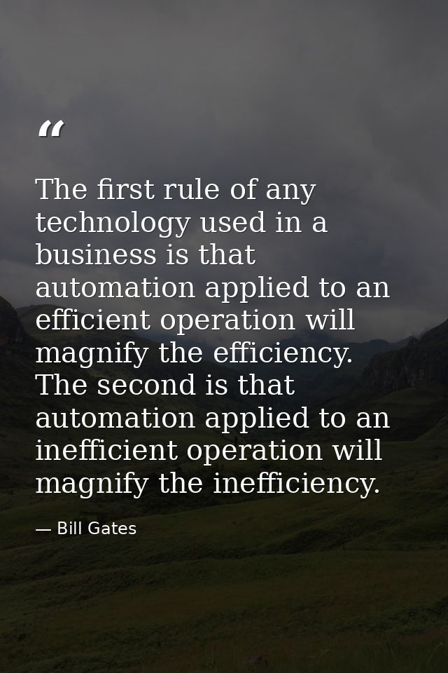 The first rule of any technology used in a business is that automation applied to an efficient operation will magnify th — Bill Gates