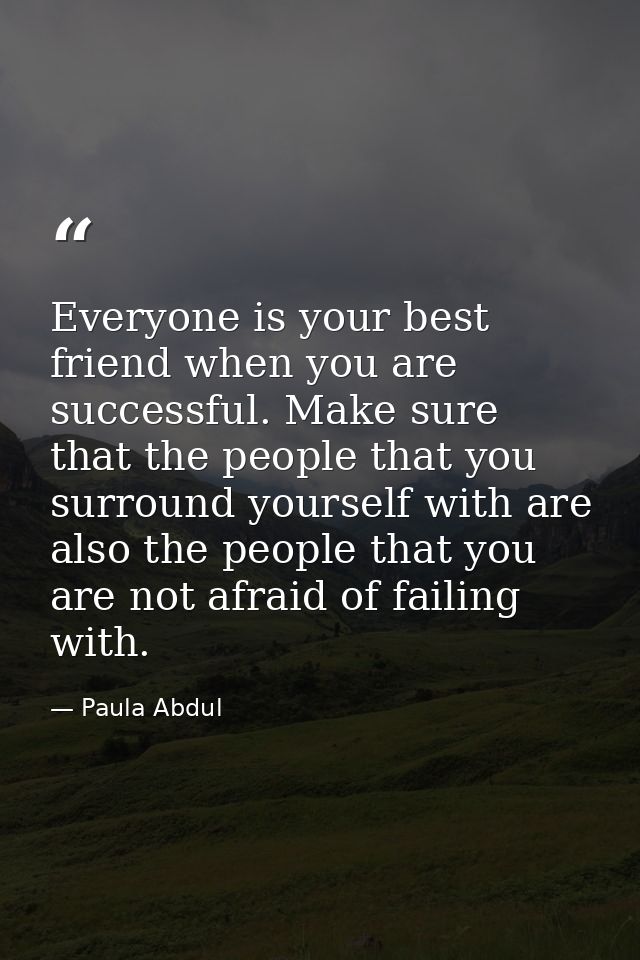 Everyone is your best friend when you are successful. Make sure that the people that you surround yourself with are also — Paula Abdul