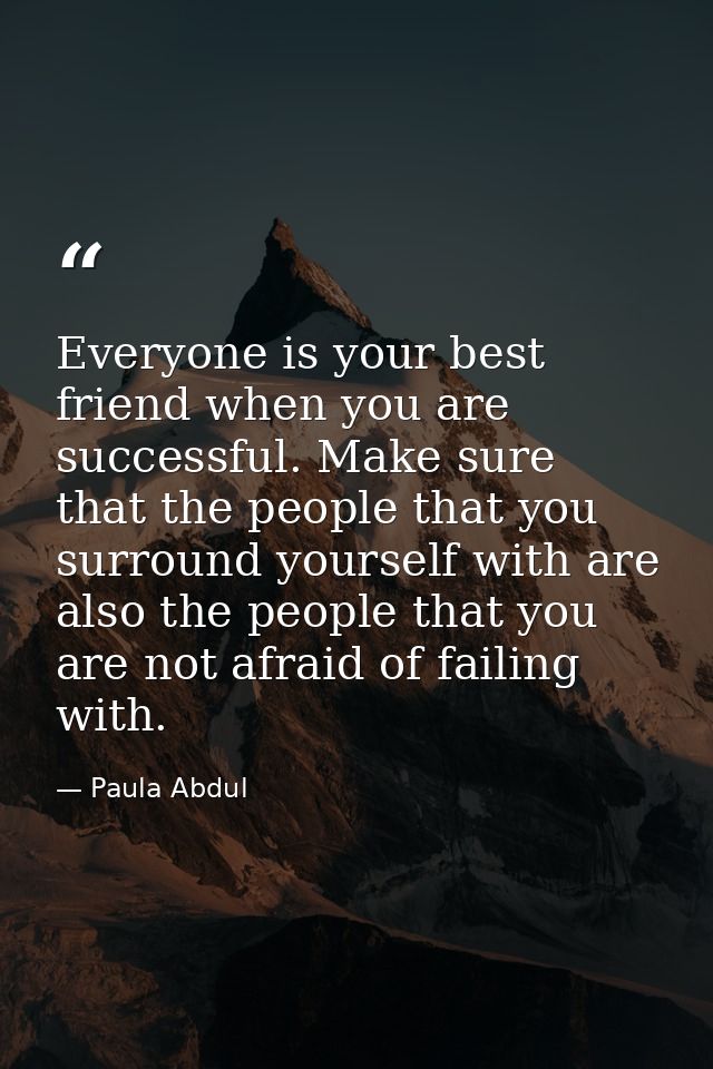 Everyone is your best friend when you are successful. Make sure that the people that you surround yourself with are also — Paula Abdul