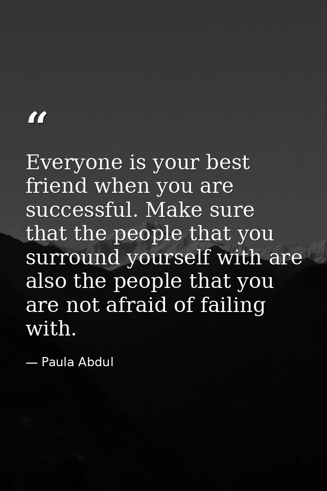 Everyone is your best friend when you are successful. Make sure that the people that you surround yourself with are also — Paula Abdul