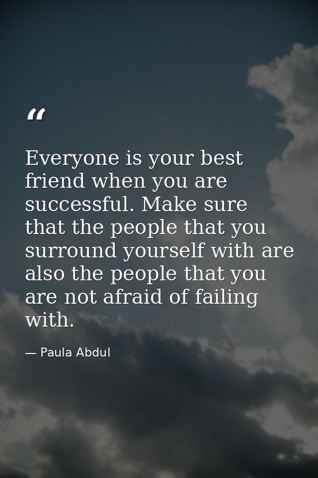 Everyone is your best friend when you are successful. Make sure that the people that you surround yourself with are also — Paula Abdul