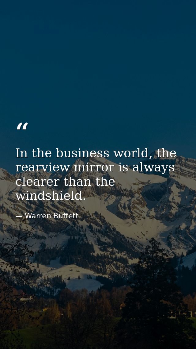 In the business world, the rearview mirror is always clearer than the windshield. — Warren Buffett