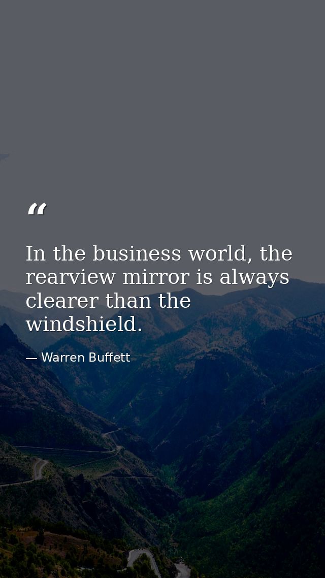 In the business world, the rearview mirror is always clearer than the windshield. — Warren Buffett