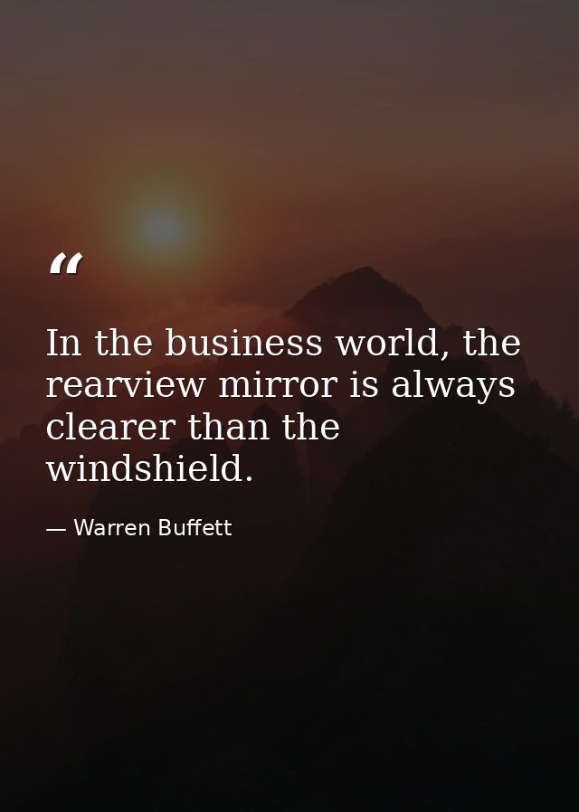 In the business world, the rearview mirror is always clearer than the windshield. — Warren Buffett