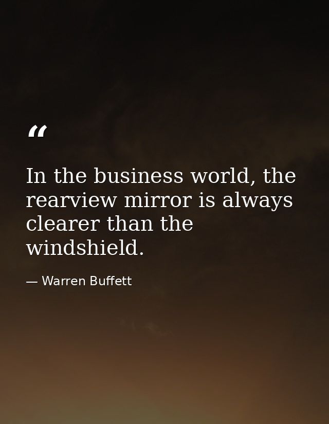 In the business world, the rearview mirror is always clearer than the windshield. — Warren Buffett