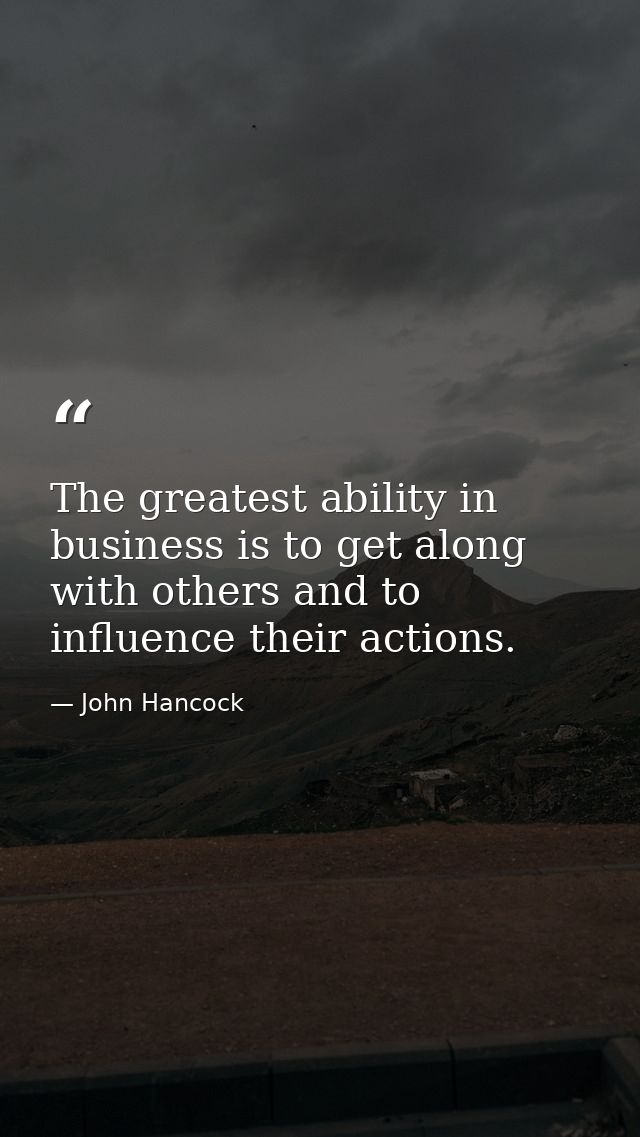 The greatest ability in business is to get along with others and to influence their actions. — John Hancock