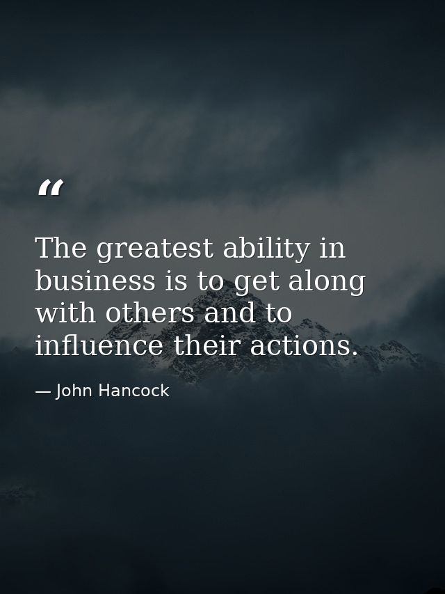 The greatest ability in business is to get along with others and to influence their actions. — John Hancock