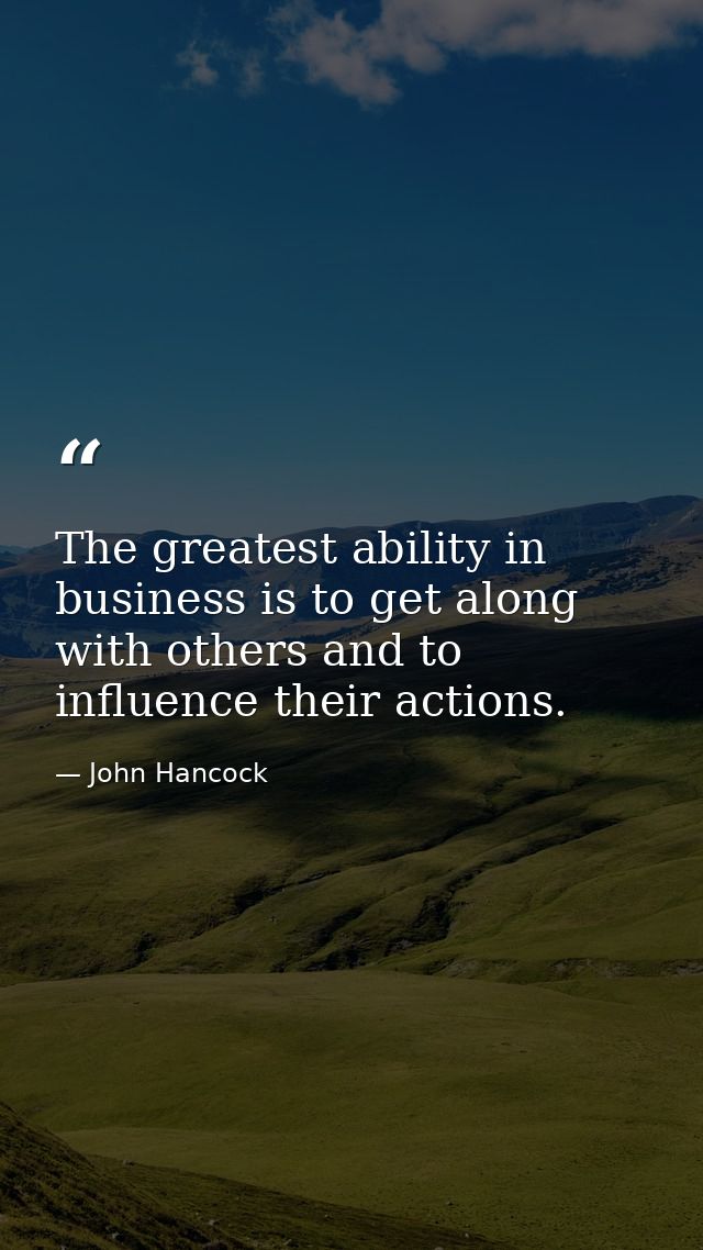 The greatest ability in business is to get along with others and to influence their actions. — John Hancock