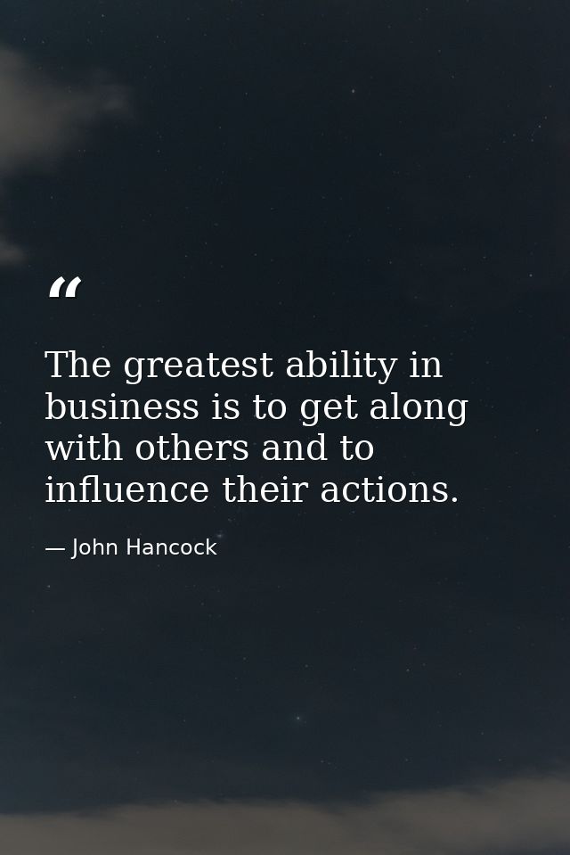 The greatest ability in business is to get along with others and to influence their actions. — John Hancock