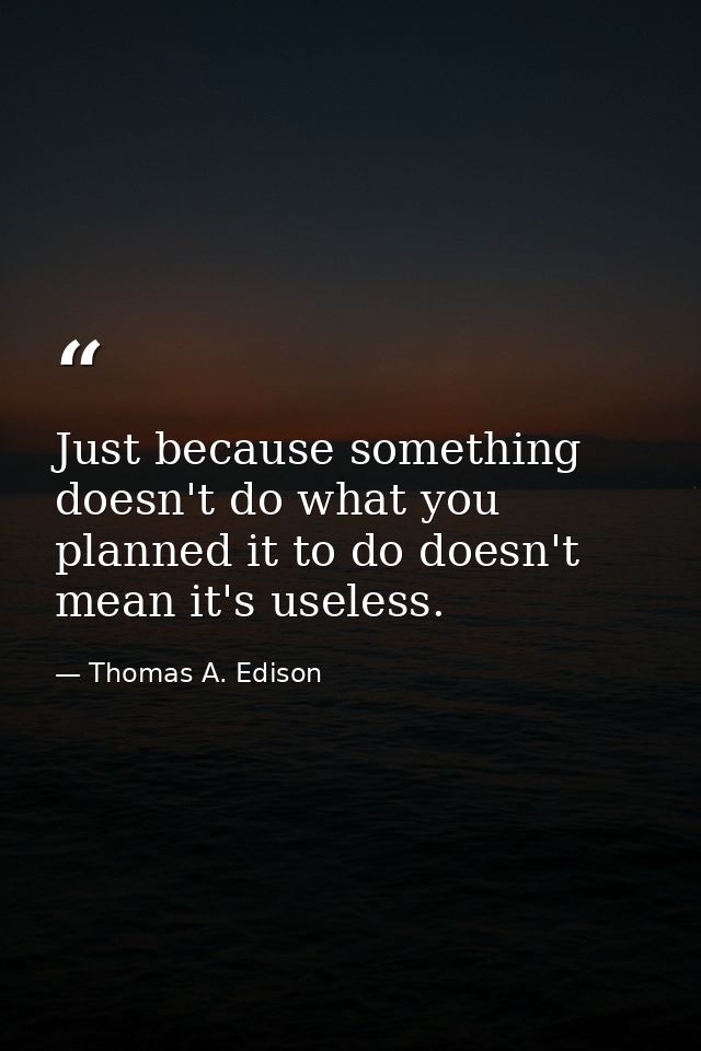 Just because something doesn't do what you planned it to do doesn't mean it's useless. — Thomas A. Edison