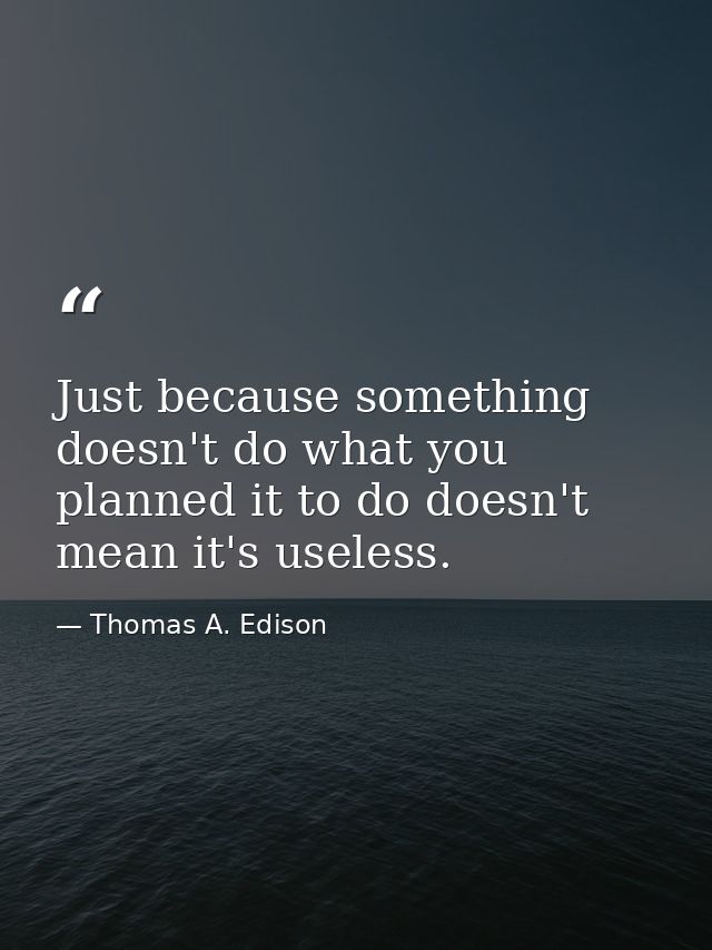 Just because something doesn't do what you planned it to do doesn't mean it's useless. — Thomas A. Edison