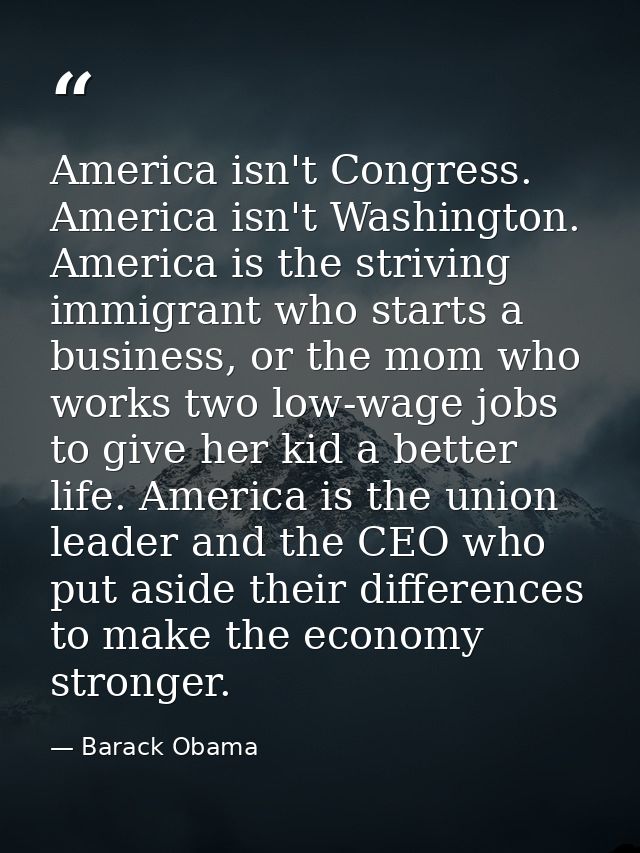 America isn't Congress. America isn't Washington. America is the striving immigrant who starts a business, or the mom wh — Barack Obama