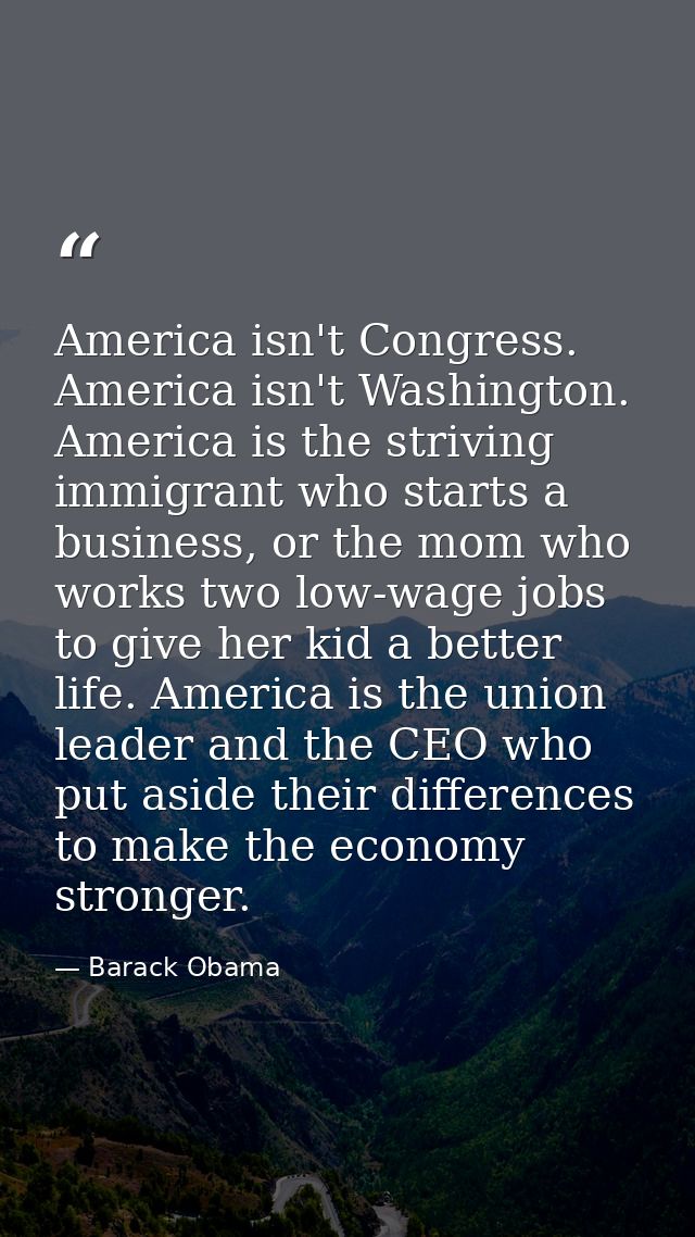 America isn't Congress. America isn't Washington. America is the striving immigrant who starts a business, or the mom wh — Barack Obama