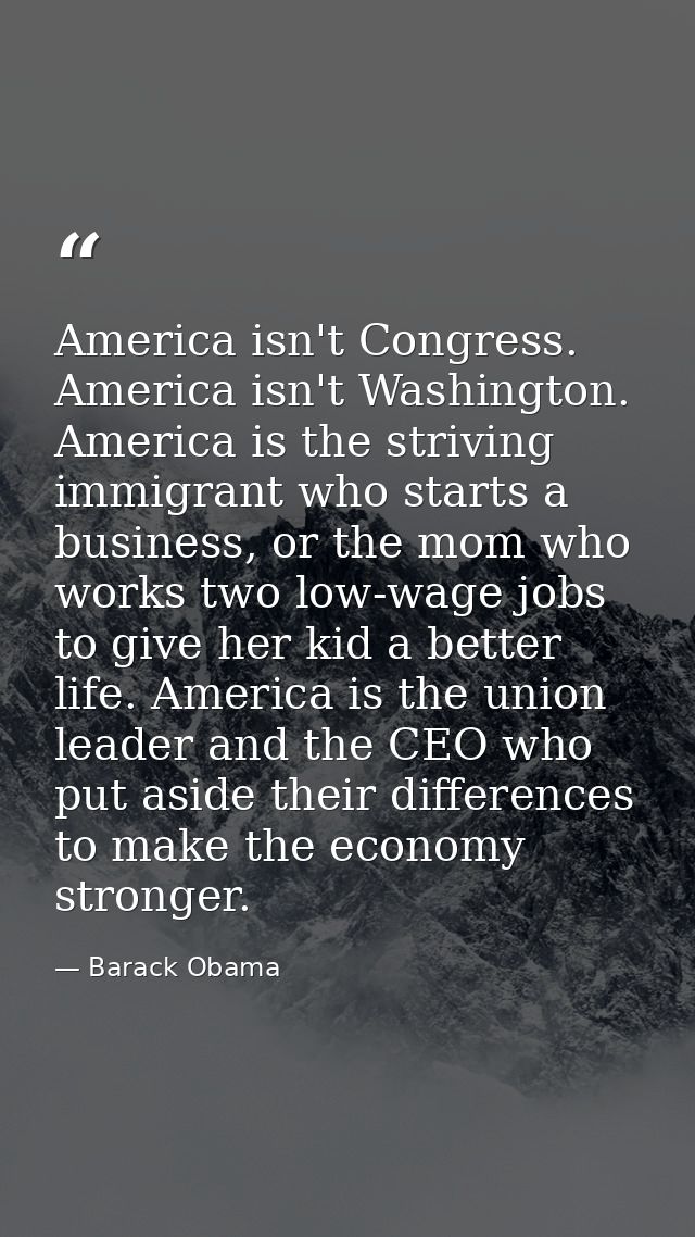America isn't Congress. America isn't Washington. America is the striving immigrant who starts a business, or the mom wh — Barack Obama