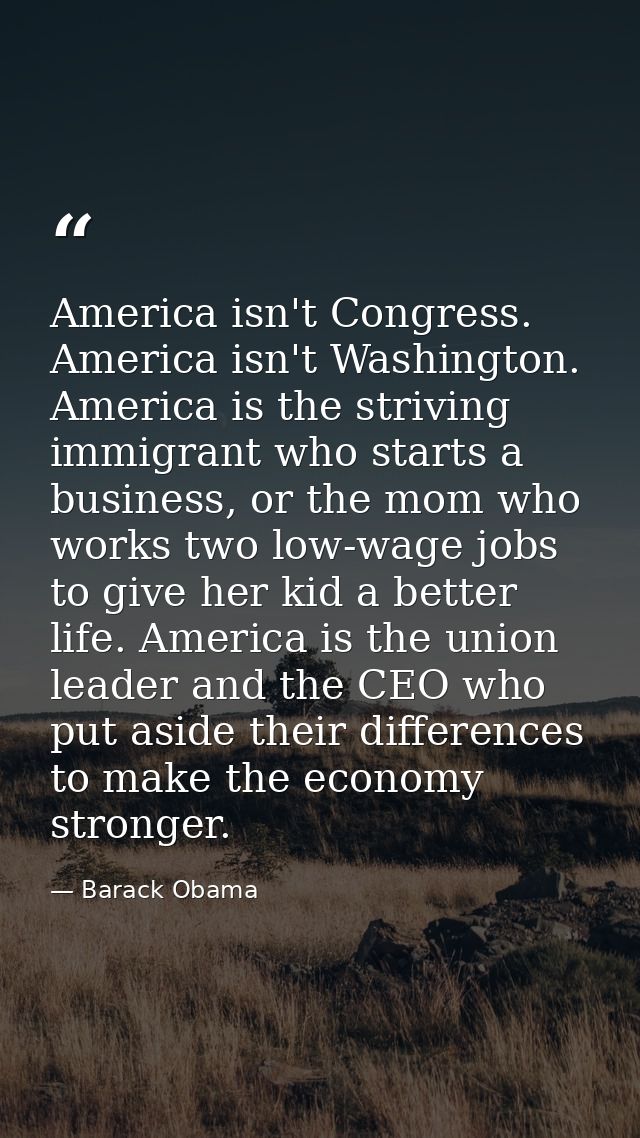 America isn't Congress. America isn't Washington. America is the striving immigrant who starts a business, or the mom wh — Barack Obama