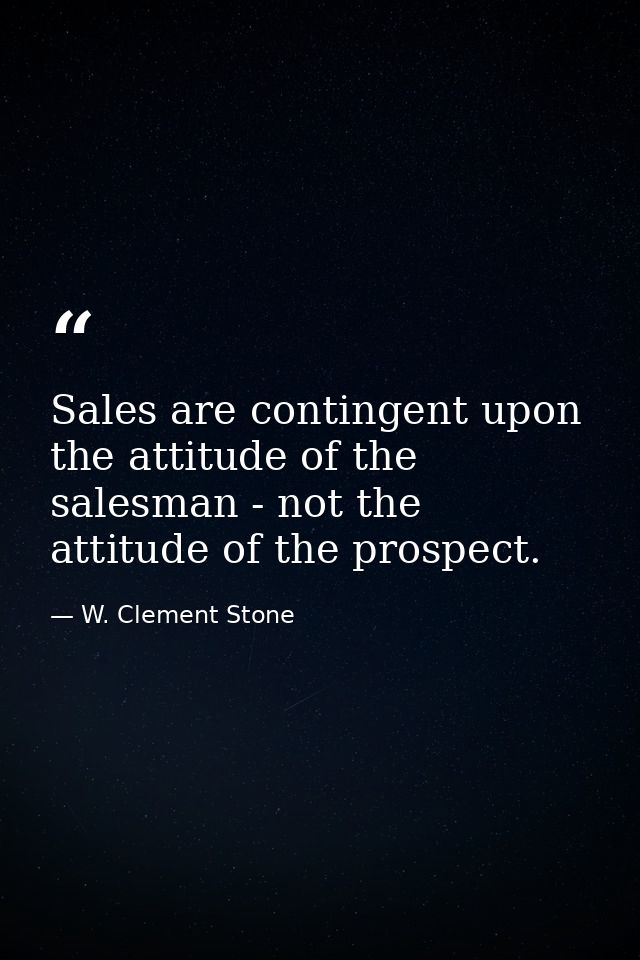 Sales are contingent upon the attitude of the salesman - not the attitude of the prospect. — W. Clement Stone