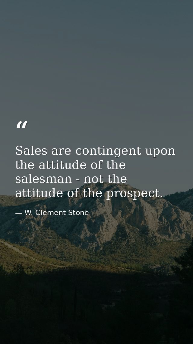 Sales are contingent upon the attitude of the salesman - not the attitude of the prospect. — W. Clement Stone