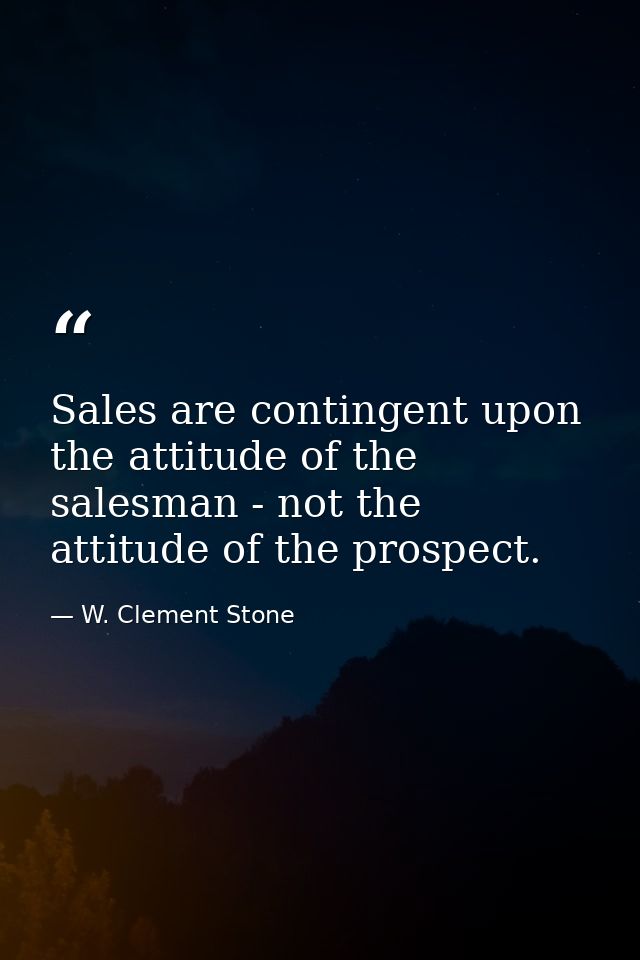 Sales are contingent upon the attitude of the salesman - not the attitude of the prospect. — W. Clement Stone