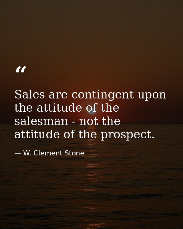 Sales are contingent upon the attitude of the salesman - not the attitude of the prospect. — W. Clement Stone