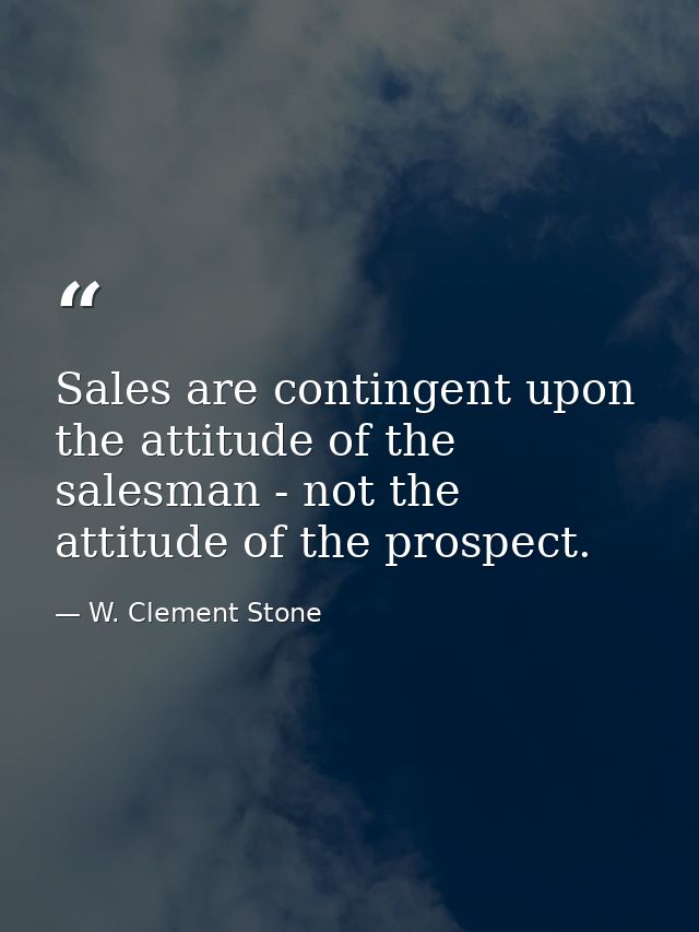 Sales are contingent upon the attitude of the salesman - not the attitude of the prospect. — W. Clement Stone